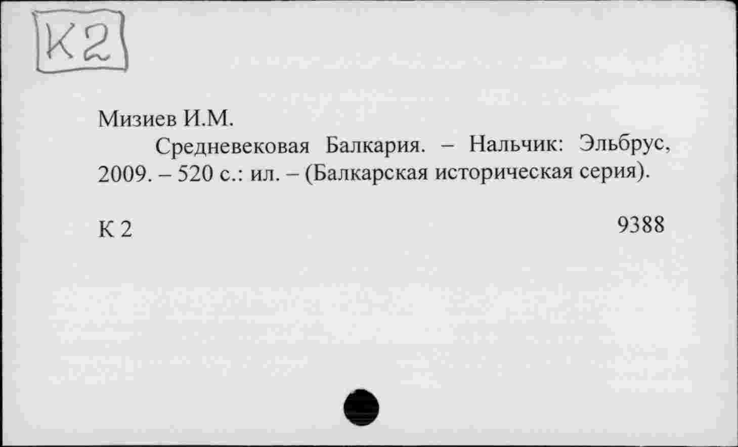 ﻿Мизиев И.М.
Средневековая Балкария. — Нальчик: Эльбрус, 2009. - 520 с.: ил. - (Балкарская историческая серия).
К2
9388